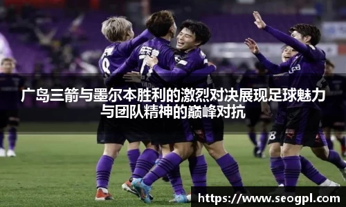 广岛三箭与墨尔本胜利的激烈对决展现足球魅力与团队精神的巅峰对抗